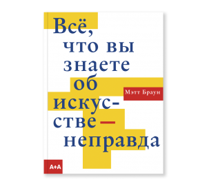 Обложка книги «Всё, что вы знаете об искусстве — неправда»